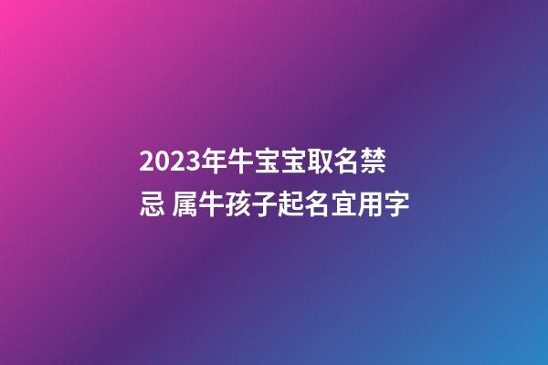 2023年牛宝宝取名禁忌 属牛孩子起名宜用字